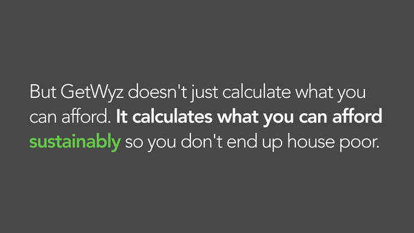 But GetWyz doesn't just calculate when you could be approved for a home. It calculates what you can afford sustainably so you don't end up house poor.) Insert image here